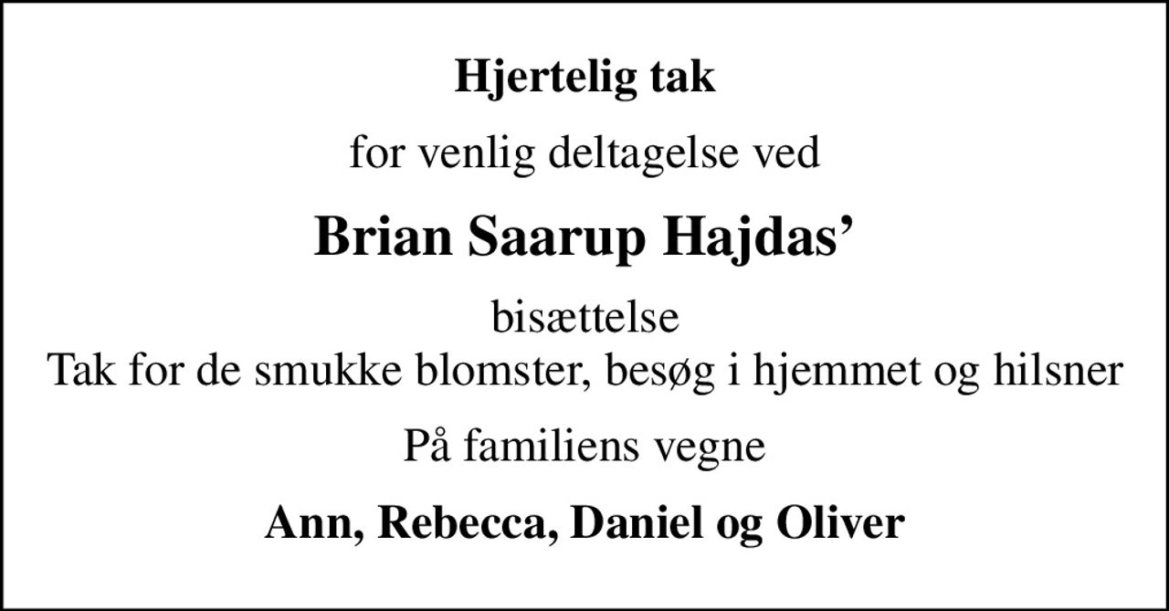 Hjertelig tak
for venlig deltagelse ved
Brian Saarup Hajdas
bisættelse Tak for de smukke blomster, besøg i hjemmet og hilsner
På familiens vegne
Ann, Rebecca, Daniel og Oliver