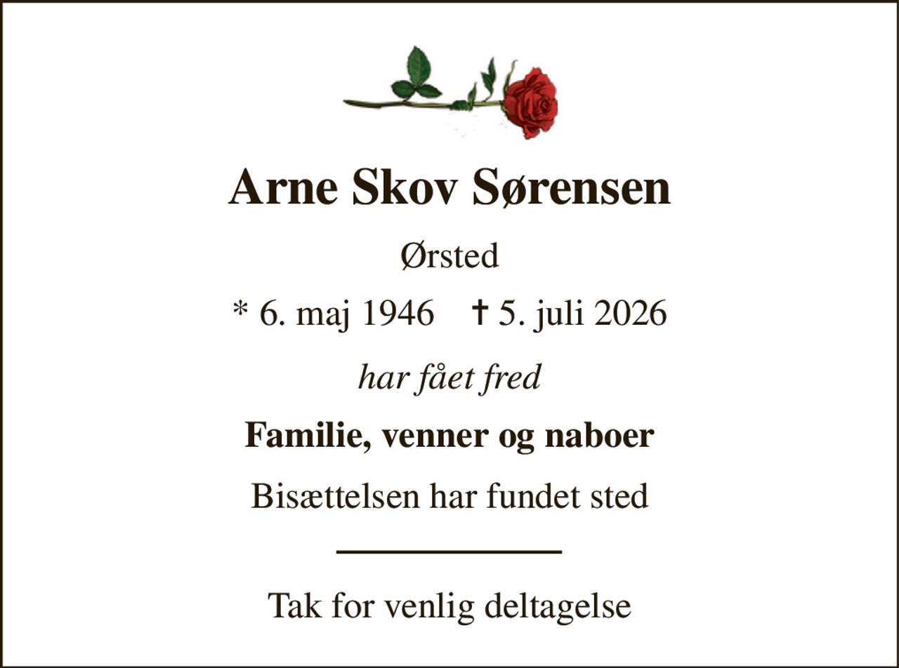 Arne Skov Sørensen 
Ørsted 
* 6. maj 1946    ✝ 5. juli 2026 
har fået fred 
Familie, venner og naboer 
Bisættelsen har fundet sted 
Tak for venlig deltagelse