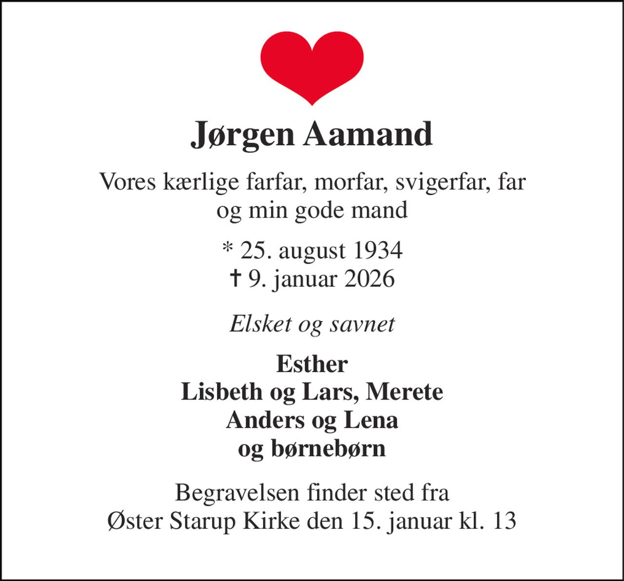 Jørgen Aamand 
Vores kærlige farfar, morfar, svigerfar, far og min gode mand 
* 25. august 1934 ✝ 9. januar 2026 
Elsket og savnet 
Esther Lisbeth og Lars, Merete Anders og Lena og børnebørn 
Begravelsen finder sted fra Øster Starup Kirke den 15. januar kl. 13
