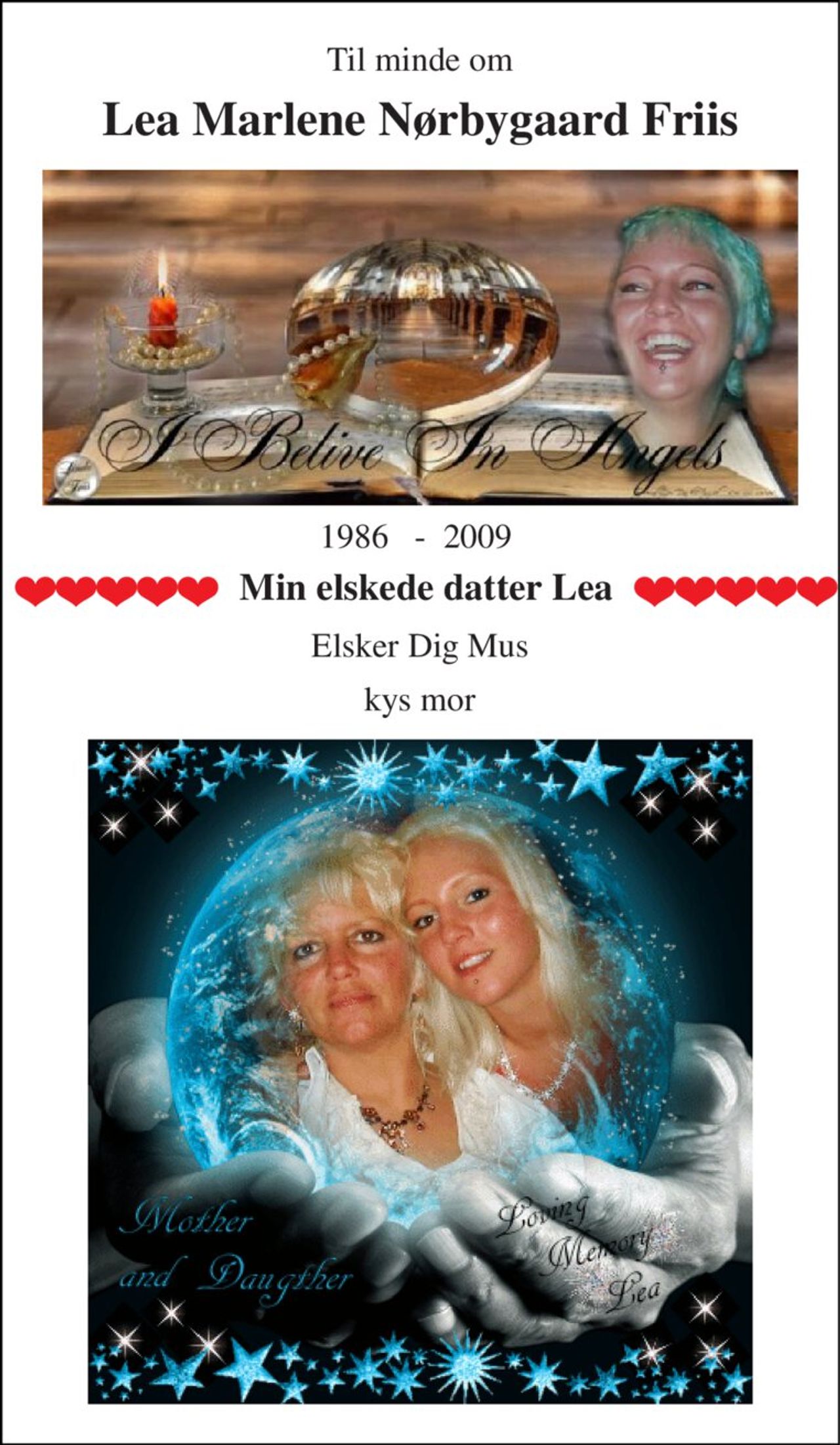Til minde om 
Lea Marlene Nørbygaard Friis 
1986   -  2009  
Min elskede datter Lea 
Elsker Dig Mus 
kys mor
