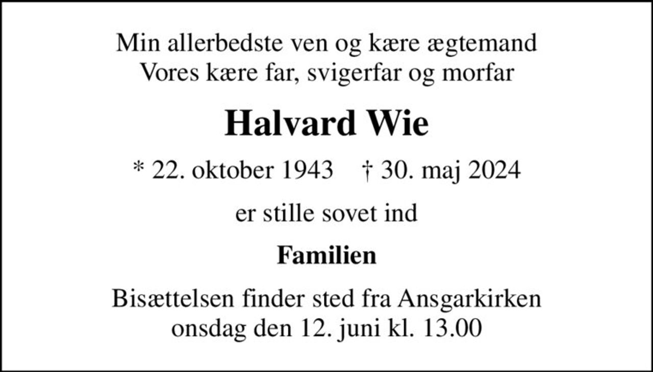 Min allerbedste ven og kære ægtemand Vores kære far, svigerfar og morfar
Halvard Wie
* 22. oktober 1943    ✝ 30. maj 2024
er stille sovet ind
Familien
Bisættelsen finder sted fra Ansgarkirken  onsdag den 12. juni kl. 13.00