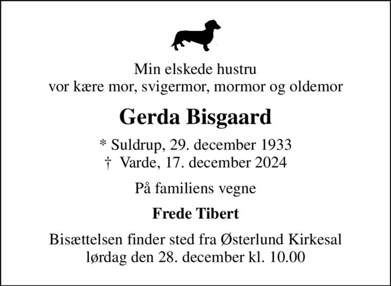 Min elskede hustru vor kære mor, svigermor, mormor og oldemor
Gerda Bisgaard
* Suldrup, 29. december 1933
						✝ Varde, 17. december 2024
På familiens vegne
Frede Tibert
Bisættelsen finder sted fra Østerlund Kirkesal  lørdag den 28. december kl. 10.00
