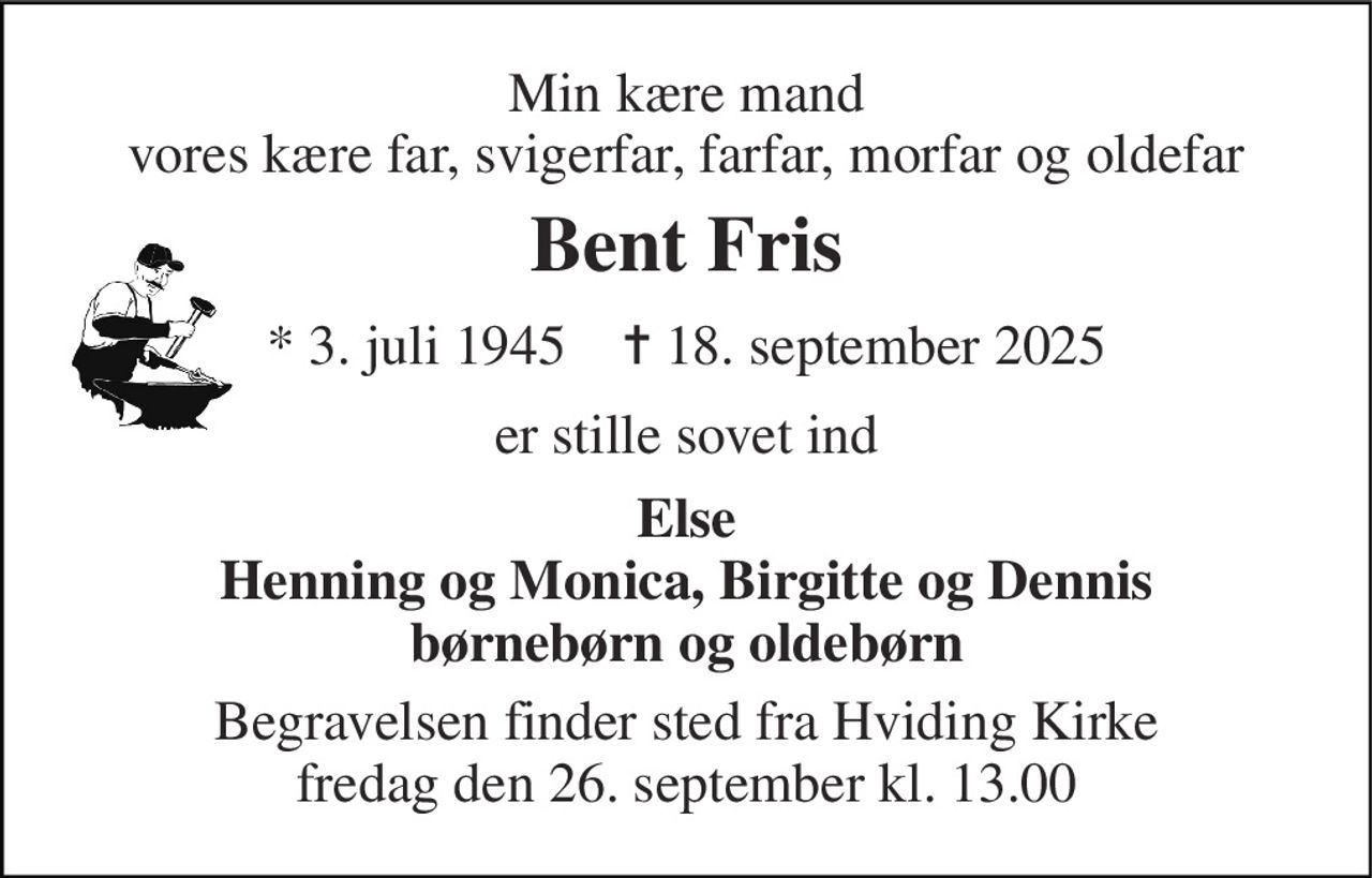 Min kære mand vores kære far, svigerfar, farfar, morfar og oldefar 
Bent Fris 
* 3. juli 1945    ✝ 18. september 2025 
er stille sovet ind 
Else Henning og Monica, Birgitte og Dennis børnebørn og oldebørn 
Begravelsen finder sted fra Hviding Kirke fredag den 26. september kl. 13.00