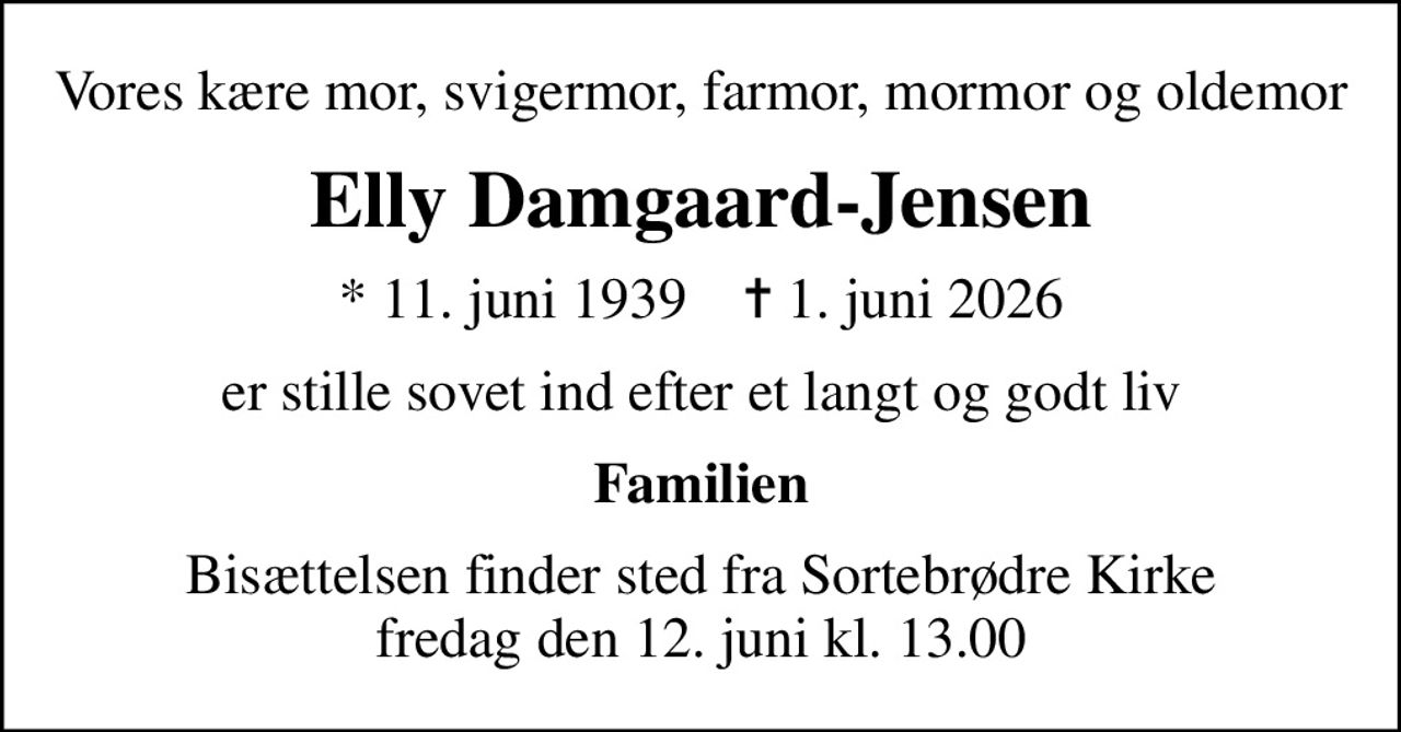 Vores kære mor, svigermor, farmor, mormor og oldemor
Elly Damgaard-Jensen
* 11. juni 1939    ✝ 1. juni 2026
er stille sovet ind efter et langt og godt liv
Familien
Bisættelsen finder sted fra Sortebrødre Kirke  fredag den 12. juni kl. 13.00