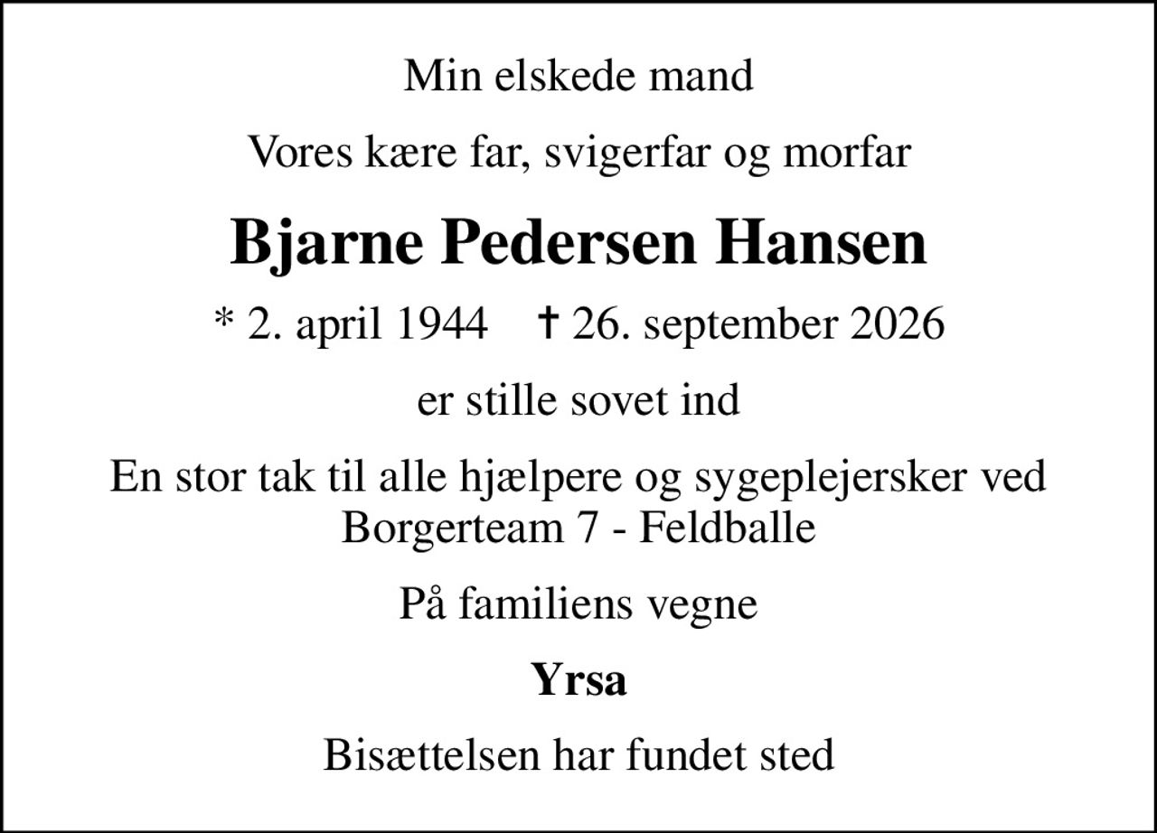 Min elskede mand
Vores kære far, svigerfar og morfar
Bjarne Pedersen Hansen
* 2. april 1944    ✝ 26. september 2026
er stille sovet ind
En stor tak til alle hjælpere og sygeplejersker ved Borgerteam 7 - Feldballe
På familiens vegne
Yrsa
Bisættelsen har fundet sted