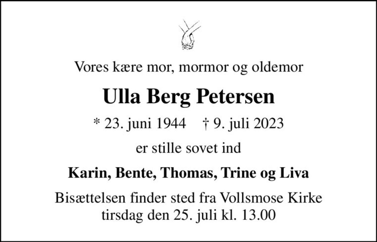 Vores kære mor, mormor og oldemor
Ulla Berg Petersen
* 23. juni 1944    ✝ 9. juli 2023
er stille sovet ind
Karin, Bente, Thomas, Trine og Liva
Bisættelsen finder sted fra Vollsmose Kirke  tirsdag den 25. juli kl. 13.00