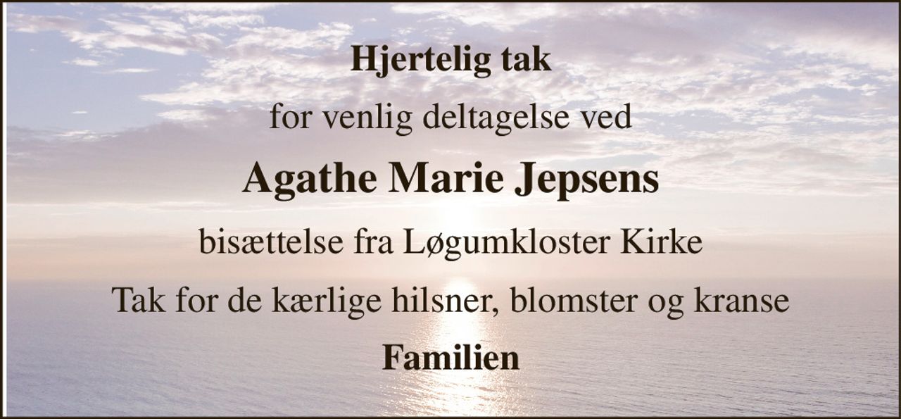 Hjertelig tak 
for venlig deltagelse ved 
Agathe Marie Jepsens 
bisættelse fra Løgumkloster Kirke 
Tak for de kærlige hilsner, blomster og kranse 
Familien