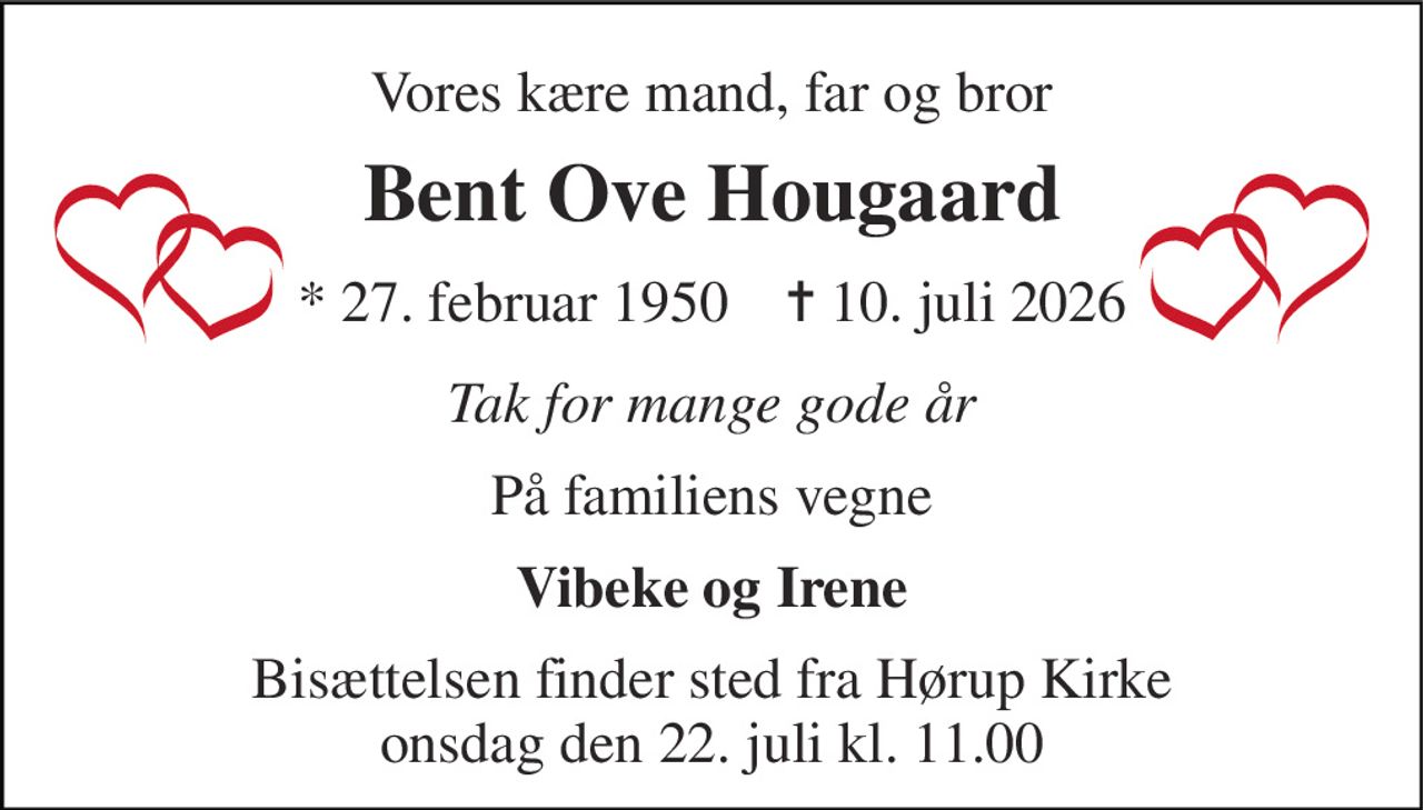 Vores kære mand, far og bror 
Bent Ove Hougaard 
* 27. februar 1950    ✝ 10. juli 2026 
Tak for mange gode år 
På familiens vegne 
Vibeke og Irene 
Bisættelsen finder sted fra Hørup Kirke onsdag den 22. juli kl. 11.00