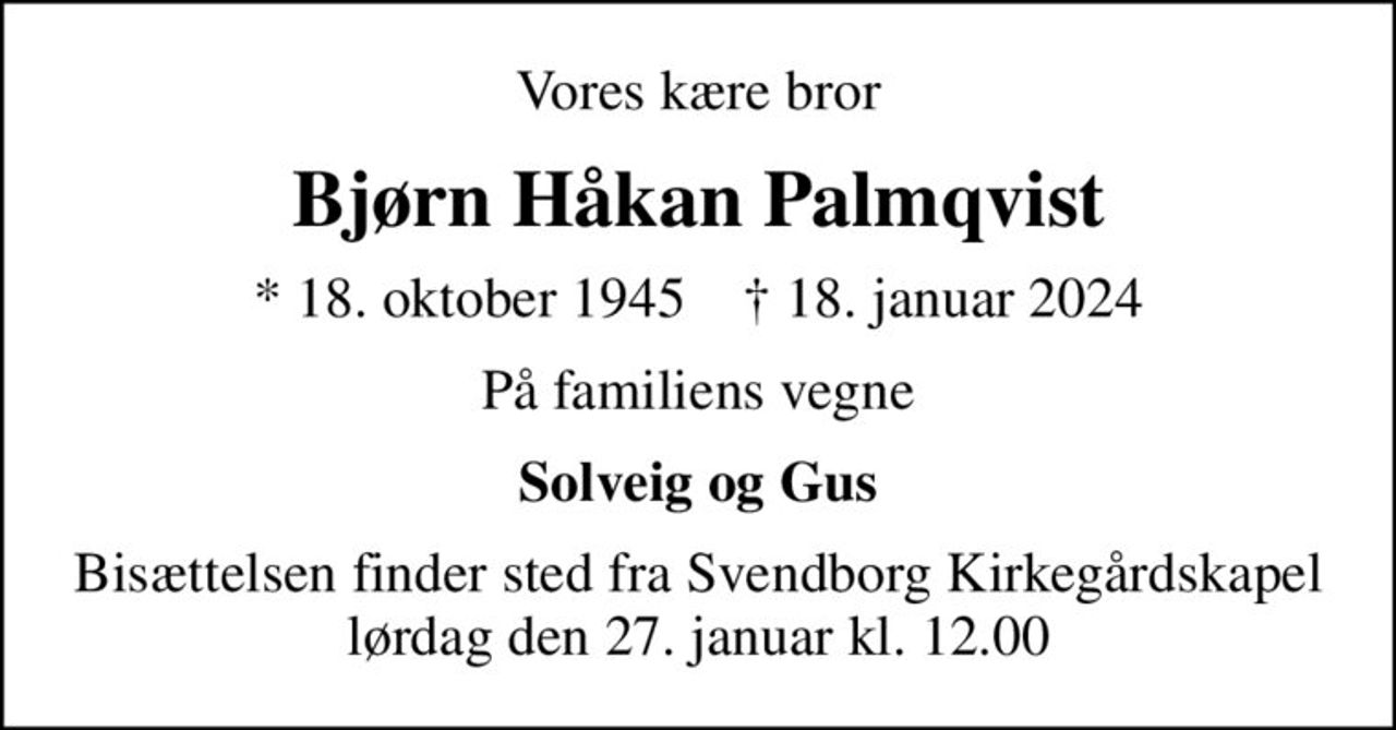 Vores kære bror
Bjørn Håkan Palmqvist
* 18. oktober 1945    ✝ 18. januar 2024
På familiens vegne
Solveig og Gus
Bisættelsen finder sted fra Svendborg Kirkegårdskapel  lørdag den 27. januar kl. 12.00