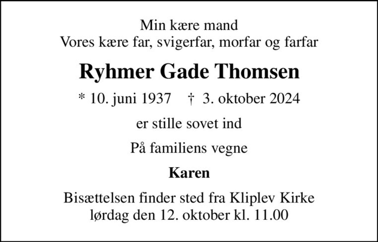 Min kære mand Vores kære far, svigerfar, morfar og farfar
Ryhmer Gade Thomsen
* 10. juni 1937    ✝ 3. oktober 2024
er stille sovet ind
På familiens vegne
Karen
Bisættelsen finder sted fra Kliplev Kirke  lørdag den 12. oktober kl. 11.00