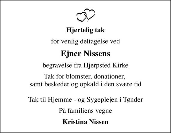 Hjertelig tak
for venlig deltagelse ved
Ejner Nissens
begravelse fra Hjerpsted Kirke
Tak for blomster, donationer,  samt beskeder og opkald i den svære tid  Tak til Hjemme - og Sygeplejen i Tønder
På familiens vegne
Kristina Nissen