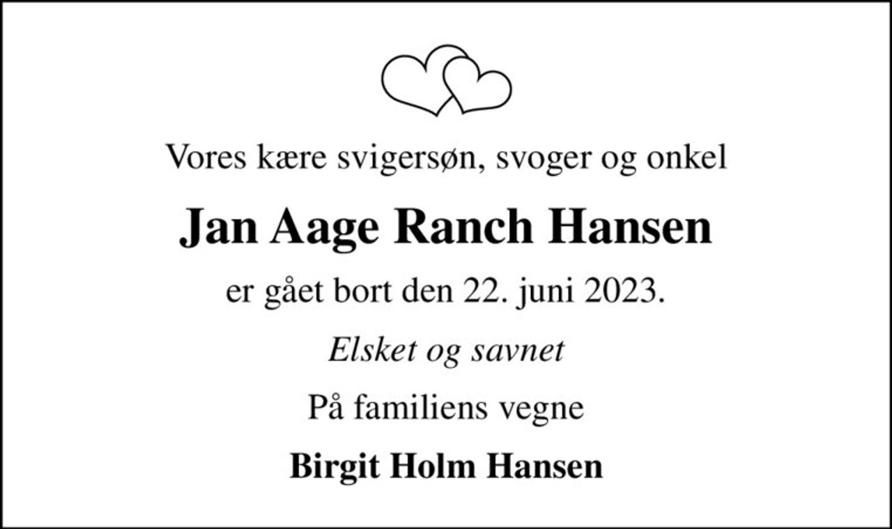 Vores kære svigersøn, svoger og onkel
Jan Aage Ranch Hansen
er gået bort den 22. juni 2023.
Elsket og savnet
På familiens vegne
Birgit Holm Hansen