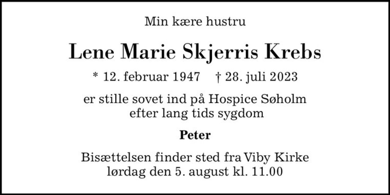 Min kære hustru
Lene Marie Skjerris Krebs
* 12. februar 1947    ✝ 28. juli 2023
er stille sovet ind på Hospice Søholm  efter lang tids sygdom
Peter
Bisættelsen finder sted fra Viby Kirke  lørdag den 5. august kl. 11.00