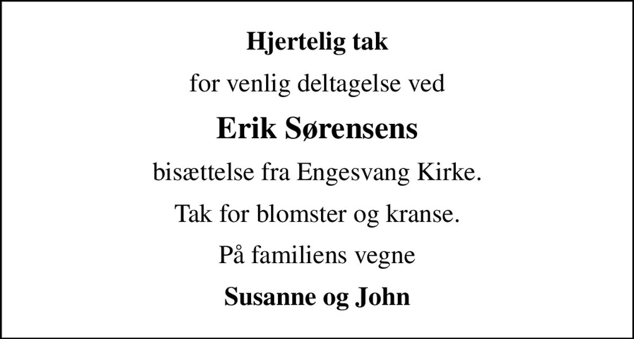 Hjertelig tak
for venlig deltagelse ved
Erik Sørensens
bisættelse fra Engesvang Kirke.
Tak for blomster og kranse.
På familiens vegne
Susanne og John