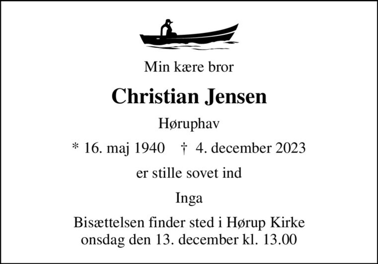 Min kære bror
Christian Jensen
Høruphav
* 16. maj 1940    ✝ 4. december 2023
er stille sovet ind
Inga
Bisættelsen finder sted i Hørup Kirke  onsdag den 13. december kl. 13.00