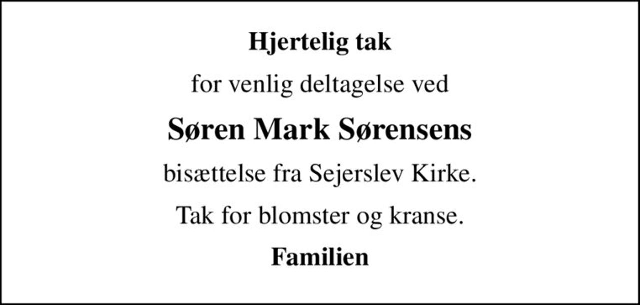 Hjertelig tak
for venlig deltagelse ved
Søren Mark Sørensens
bisættelse fra Sejerslev Kirke.
Tak for blomster og kranse.
Familien