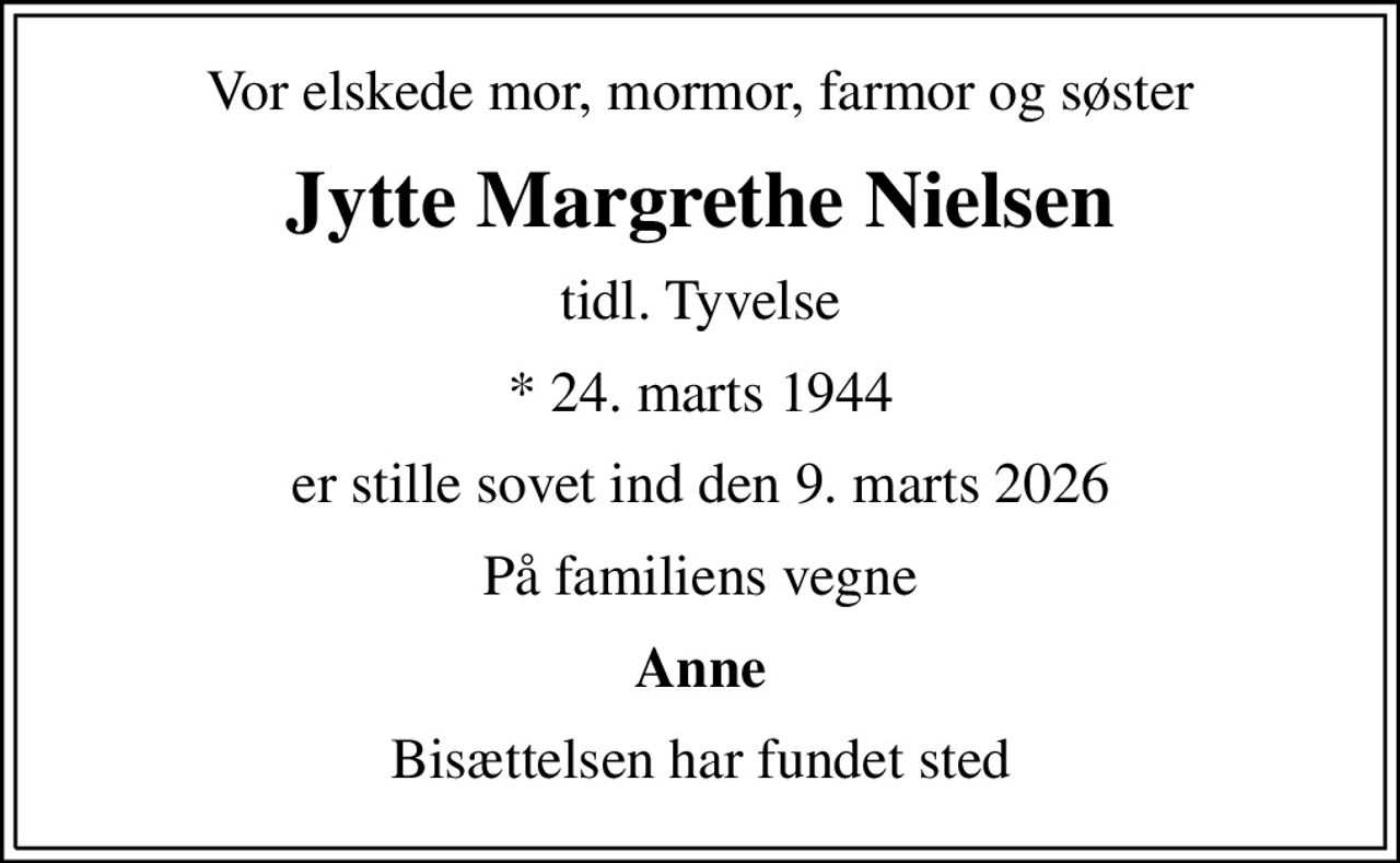 Vor elskede mor, mormor, farmor og søster
Jytte Margrethe Nielsen
tidl. Tyvelse
* 24. marts 1944
er stille sovet ind den 9. marts 2026
På familiens vegne
Anne
Bisættelsen har fundet sted