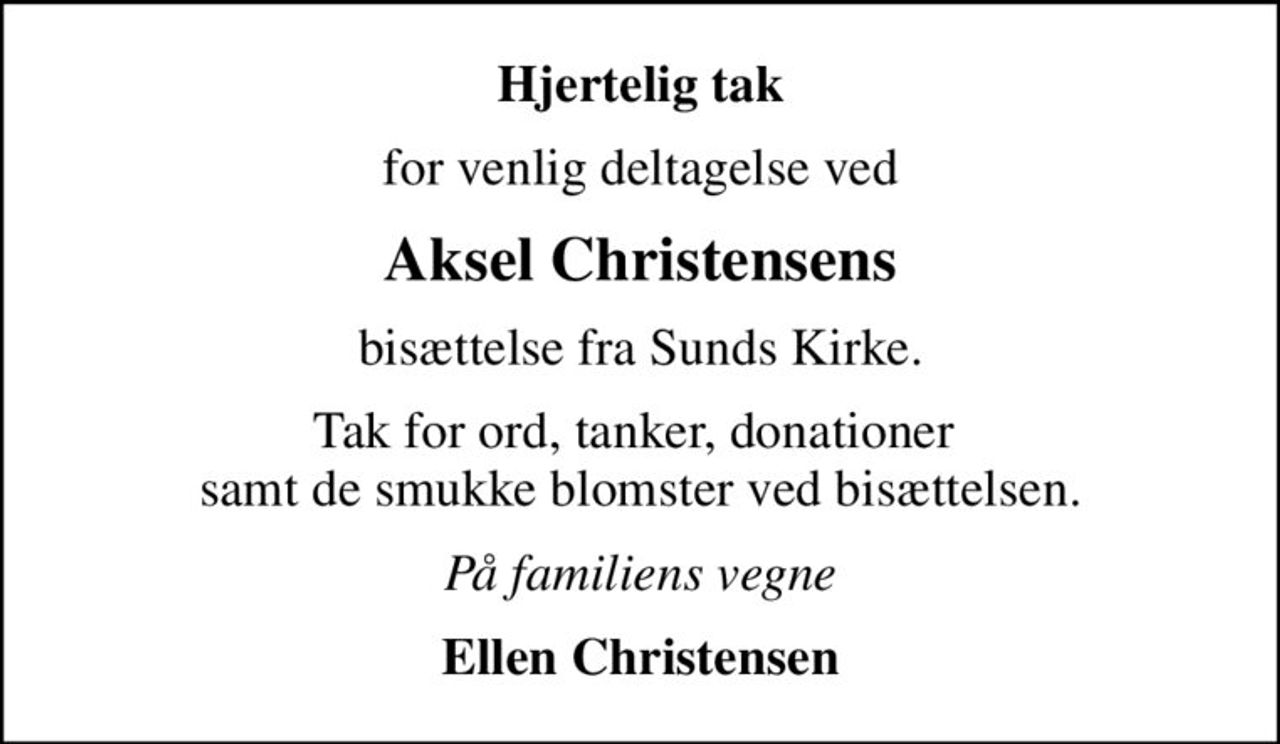 Hjertelig tak
for venlig deltagelse ved
Aksel Christensens
bisættelse fra Sunds Kirke.
Tak for ord, tanker, donationer  samt de smukke blomster ved bisættelsen.
På familiens vegne
Ellen Christensen