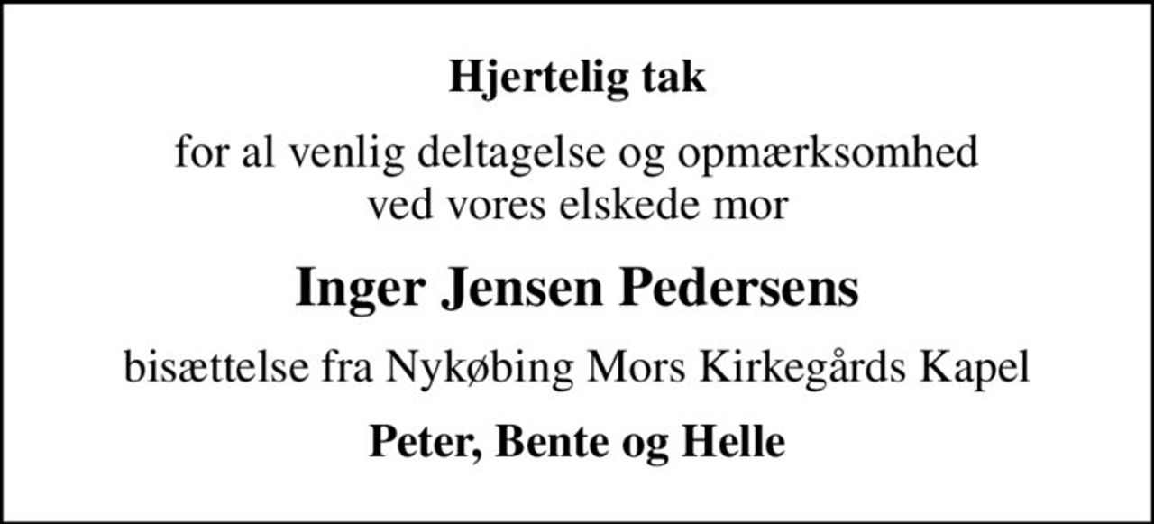 Hjertelig tak
for al venlig deltagelse og opmærksomhed ved vores elskede mor
Inger Jensen Pedersens
bisættelse fra Nykøbing Mors Kirkegårds Kapel
Peter, Bente og Helle