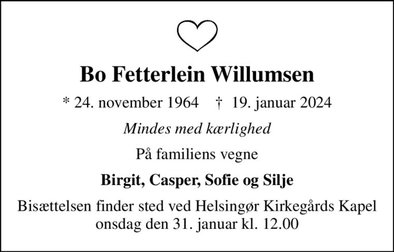 Bo Fetterlein Willumsen
* 24. november 1964    ✝ 19. januar 2024
Mindes med kærlighed
På familiens vegne
Birgit, Casper, Sofie og Silje
Bisættelsen finder sted ved Helsingør Kirkegårds Kapel  onsdag den 31. januar kl. 12.00