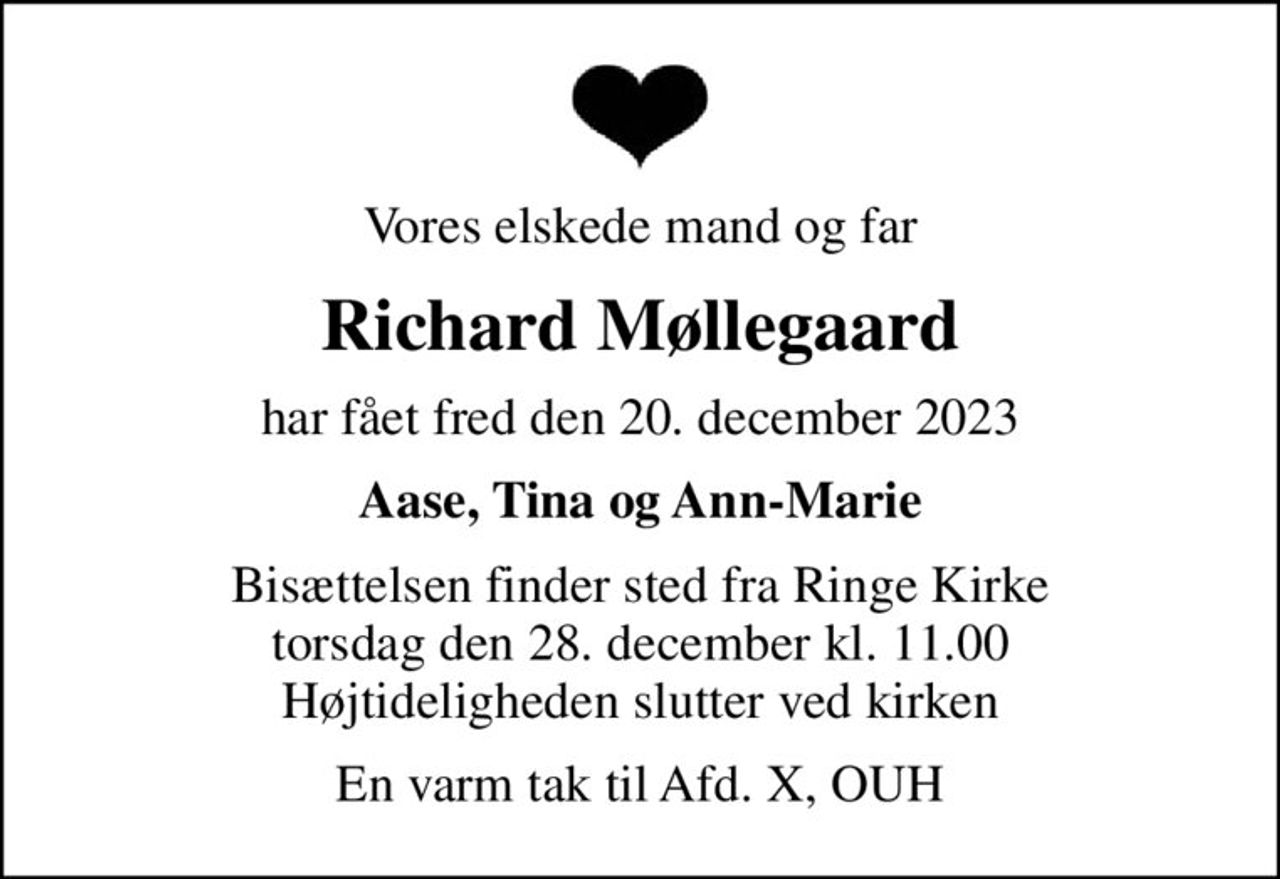 Vores elskede mand og far
Richard Møllegaard
har fået fred den 20. december 2023
Aase, Tina og Ann-Marie
Bisættelsen finder sted fra Ringe Kirke  torsdag den 28. december kl. 11.00  Højtideligheden slutter ved kirken
En varm tak til Afd. X, OUH