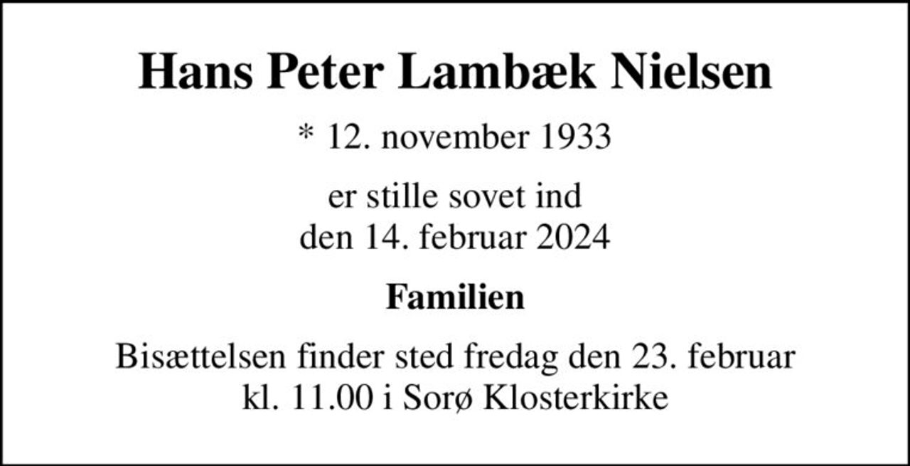 Hans Peter Lambæk Nielsen
* 12. november 1933
er stille sovet ind den 14. februar 2024
Familien
Bisættelsen finder sted fredag den 23. februar kl. 11.00 i Sorø Klosterkirke