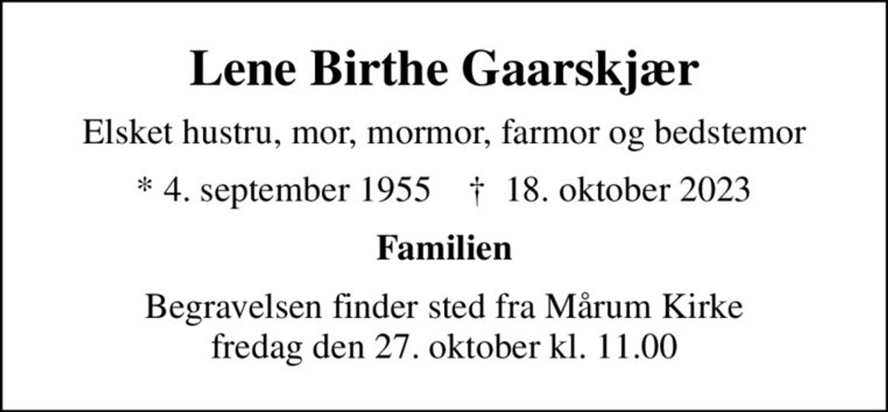 Lene Birthe Gaarskjær
Elsket hustru, mor, mormor, farmor og bedstemor
* 4. september 1955    ✝ 18. oktober 2023
Familien
Begravelsen finder sted fra Mårum Kirke  fredag den 27. oktober kl. 11.00