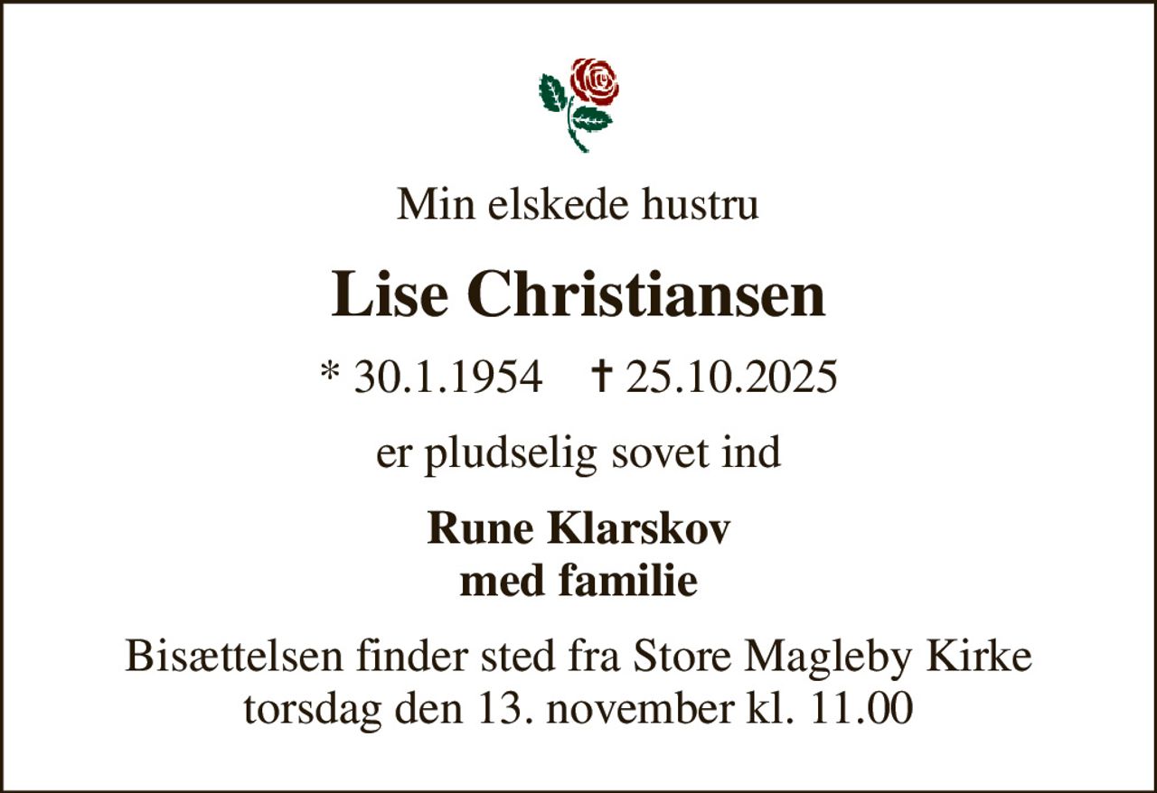 Min elskede hustru
Lise Christiansen
* 30.1.1954    ✝ 25.10.2025
er pludselig sovet ind
Rune Klarskov med familie
Bisættelsen finder sted fra Store Magleby Kirke  torsdag den 13. november kl. 11.00