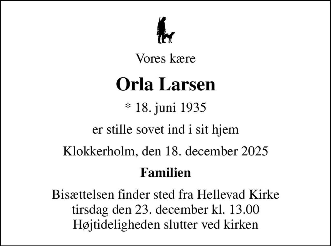 Vores kære
Orla Larsen
* 18. juni 1935
er stille sovet ind i sit hjem
Klokkerholm, den 18. december 2025
Familien
Bisættelsen finder sted fra Hellevad Kirke  i dag tirsdag den 23. december kl. 13.00  Højtideligheden slutter ved kirken