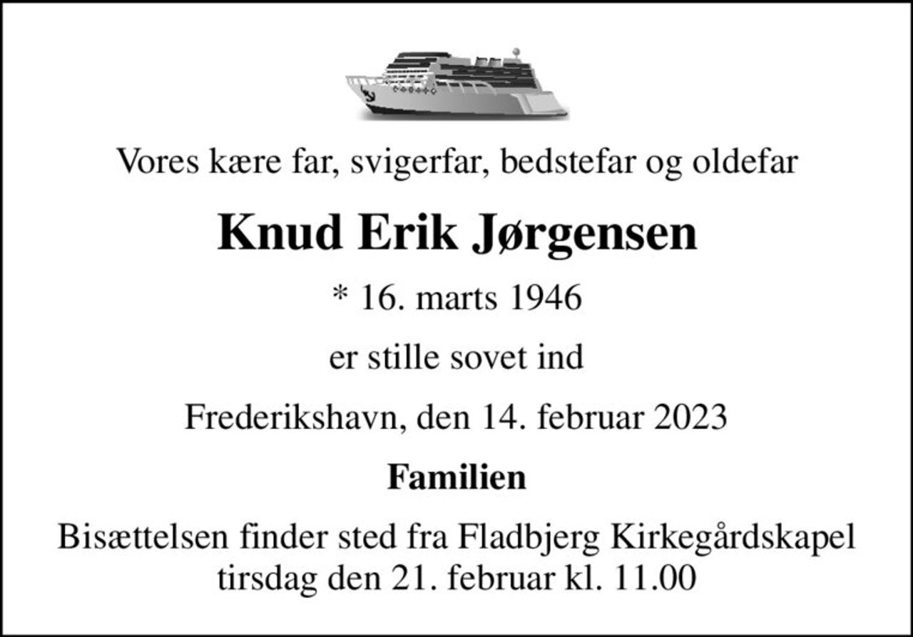 Vores kære far, svigerfar, bedstefar og oldefar
Knud Erik Jørgensen
* 16. marts 1946
er stille sovet ind
Frederikshavn, den 14. februar 2023
Familien
Bisættelsen finder sted fra Fladbjerg Kirkegårdskapel  tirsdag den 21. februar kl. 11.00