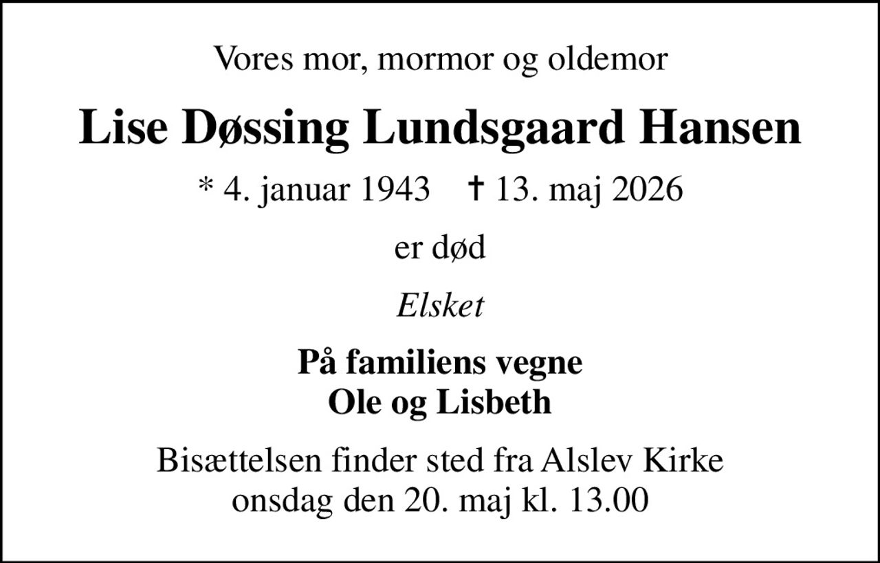 Vores mor, mormor og oldemor
Lise Døssing Lundsgaard Hansen
* 4. januar 1943    ✝ 13. maj 2026
er død
Elsket
På familiens vegne Ole og Lisbeth
Bisættelsen finder sted fra Alslev Kirke  onsdag den 20. maj kl. 13.00