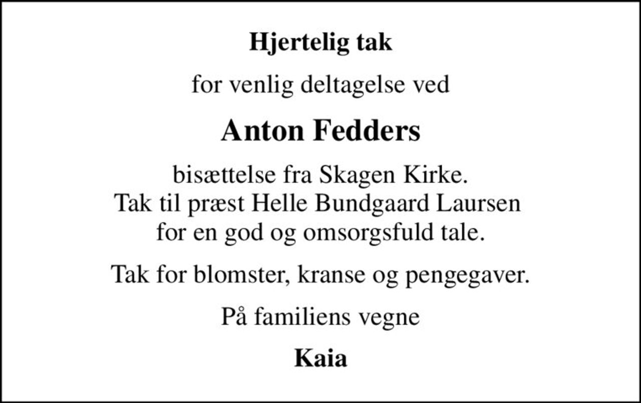 Hjertelig tak
for venlig deltagelse ved
Anton Fedders
bisættelse fra Skagen Kirke. Tak til præst Helle Bundgaard Laursen  for en god og omsorgsfuld tale.
Tak for blomster, kranse og pengegaver.
På familiens vegne
Kaia