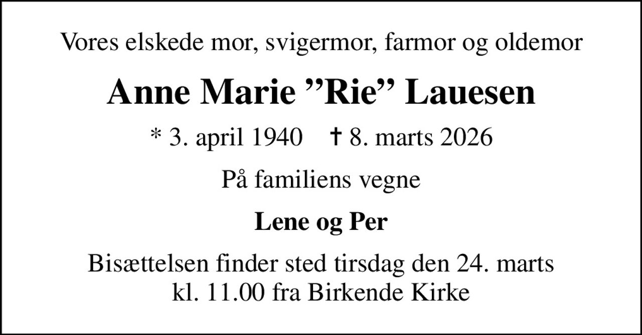 Vores elskede mor, svigermor, farmor og oldemor
Anne Marie Rie Lauesen
* 3. april 1940    ✝ 8. marts 2026
På familiens vegne
Lene og Per
Bisættelsen finder sted tirsdag den 24. marts kl. 11.00 fra Birkende Kirke