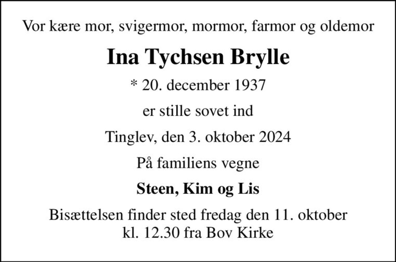 Vor kære mor, svigermor, mormor, farmor og oldemor
Ina Tychsen Brylle
* 20. december 1937
er stille sovet ind
Tinglev, den 3. oktober 2024
På familiens vegne
Steen, Kim og Lis
Bisættelsen finder sted fredag den 11. oktober kl. 12.30 fra Bov Kirke