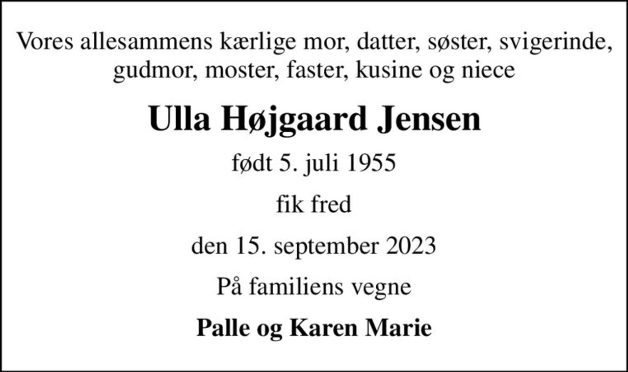 Vores allesammens kærlige mor, datter, søster, svigerinde, gudmor, moster, faster, kusine og niece
Ulla Højgaard Jensen
født 5. juli 1955
fik fred
den 15. september 2023
På familiens vegne
Palle og Karen Marie