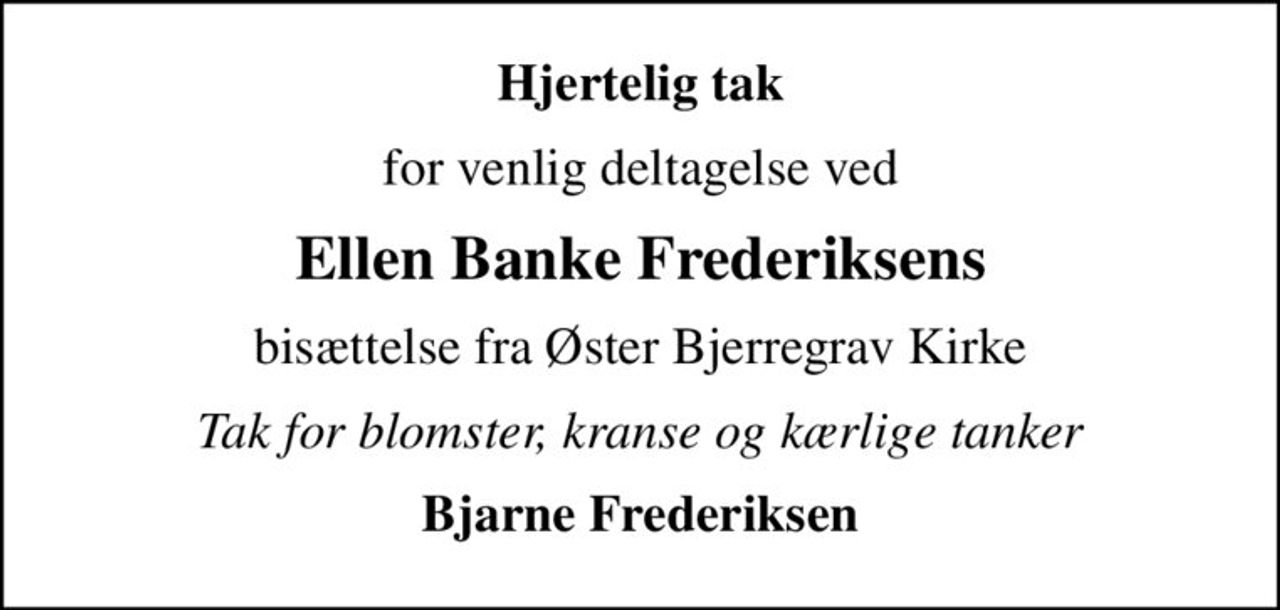 Hjertelig tak
for venlig deltagelse ved
Ellen Banke Frederiksens
bisættelse fra Øster Bjerregrav Kirke
Tak for blomster, kranse og kærlige tanker
Bjarne Frederiksen