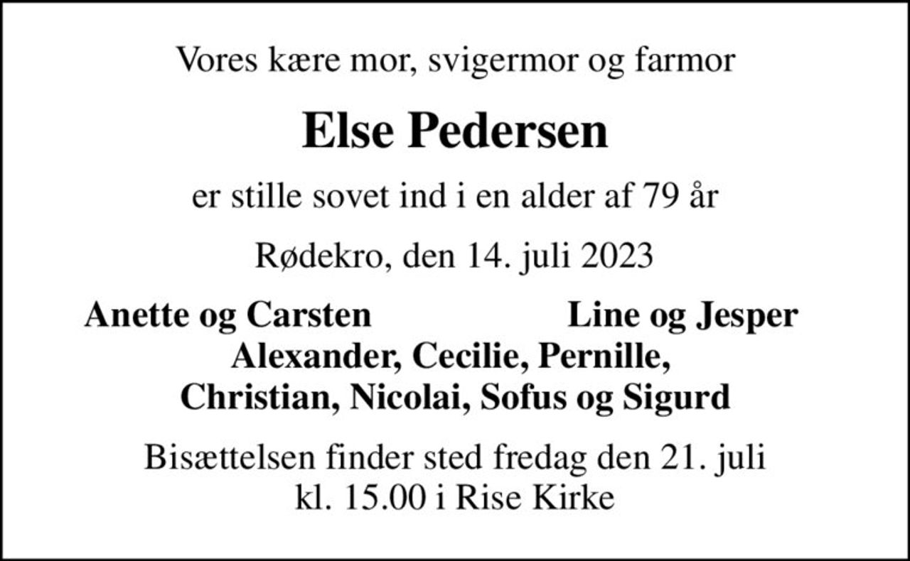 Vores kære mor, svigermor og farmor
Else Pedersen
er stille sovet ind i en alder af 79 år
Rødekro, den 14. juli 2023
Anette og Carsten
Line og Jesper
Bisættelsen finder sted fredag den 21. juli kl. 15.00 i Rise Kirke