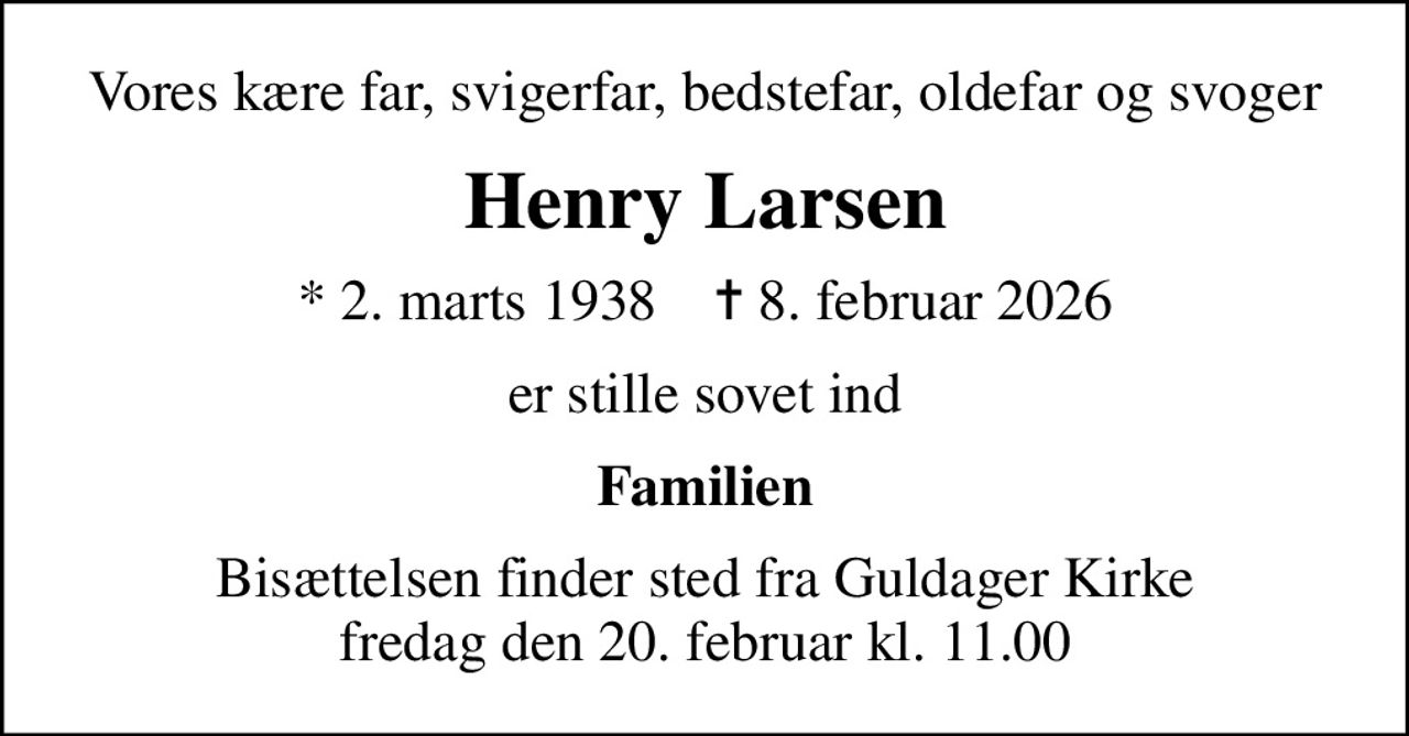 Vores kære far, svigerfar, bedstefar, oldefar og svoger
Henry Larsen
* 2. marts 1938    ✝ 8. februar 2026
er stille sovet ind
Familien
Bisættelsen finder sted fra Guldager Kirke  fredag den 20. februar kl. 11.00