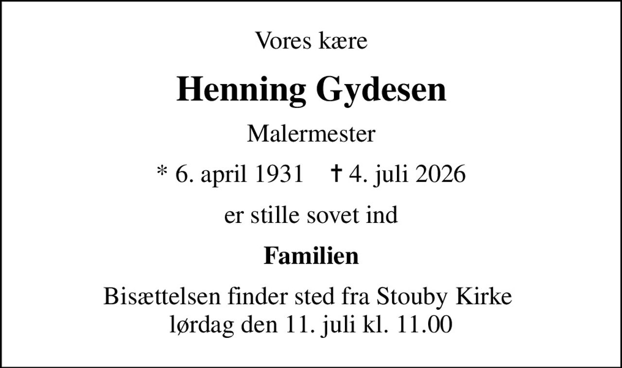 Vores kære
Henning Gydesen
Malermester
* 6. april 1931    ✝ 4. juli 2026
er stille sovet ind
Familien
Bisættelsen finder sted fra Stouby Kirke  lørdag den 11. juli kl. 11.00