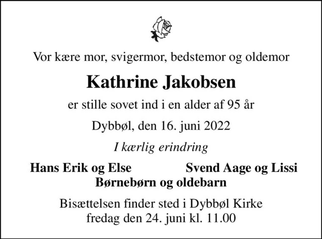 Vor kære mor, svigermor, bedstemor og oldemor
Kathrine Jakobsen
er stille sovet ind i en alder af 95 år
Dybbøl, den 16. juni 2022
I kærlig erindring
Hans Erik og Else
Svend Aage og Lissi
Bisættelsen finder sted i Dybbøl Kirke  fredag den 24. juni kl. 11.00