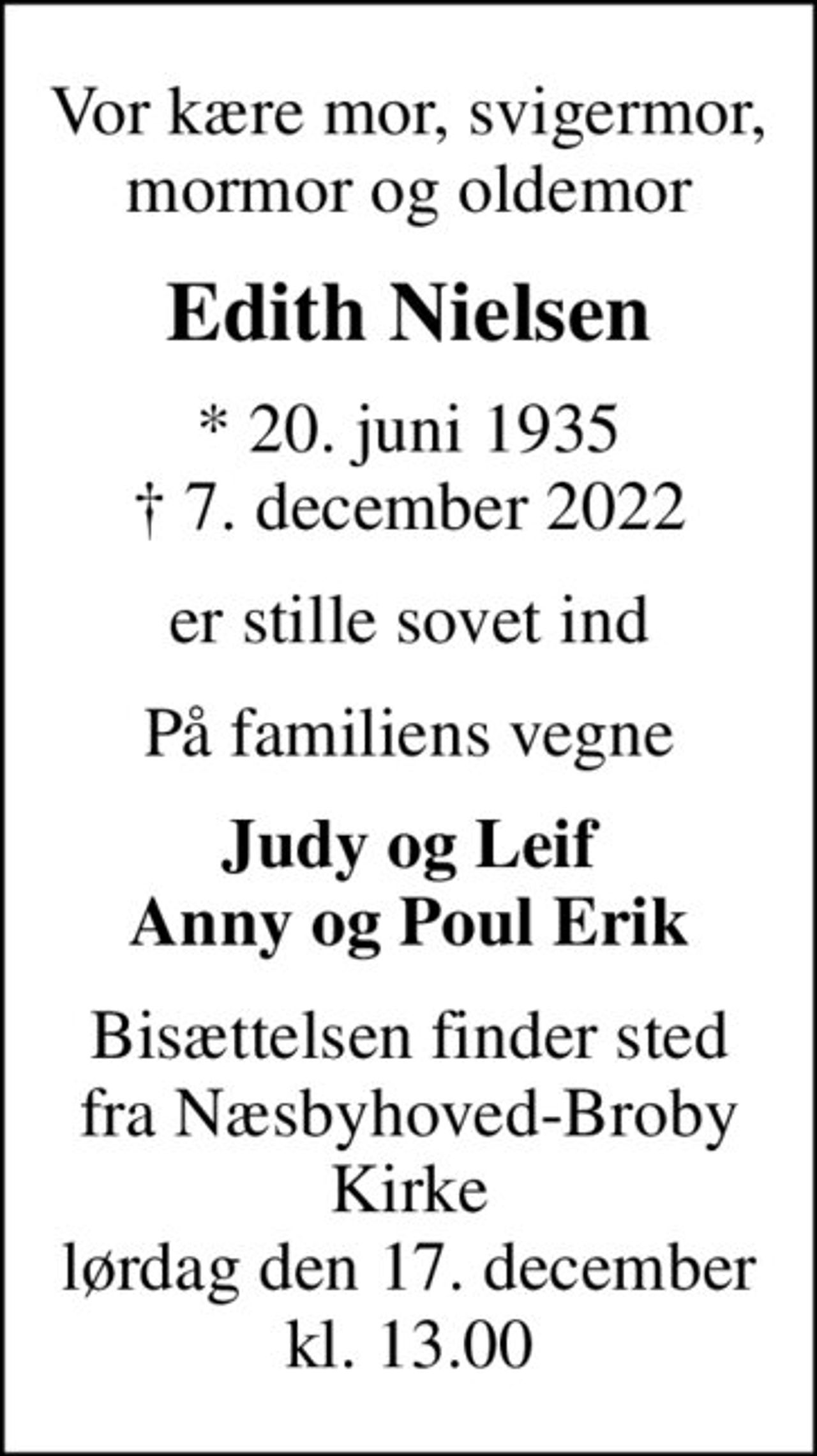 Vor kære mor, svigermor, mormor og oldemor
Edith Nielsen
* 20. juni 1935
						✝ 7. december 2022
er stille sovet ind
På familiens vegne
Judy og Leif Anny og Poul Erik
Bisættelsen finder sted fra Næsbyhoved-Broby Kirke lørdag den 17. december kl. 13.00
