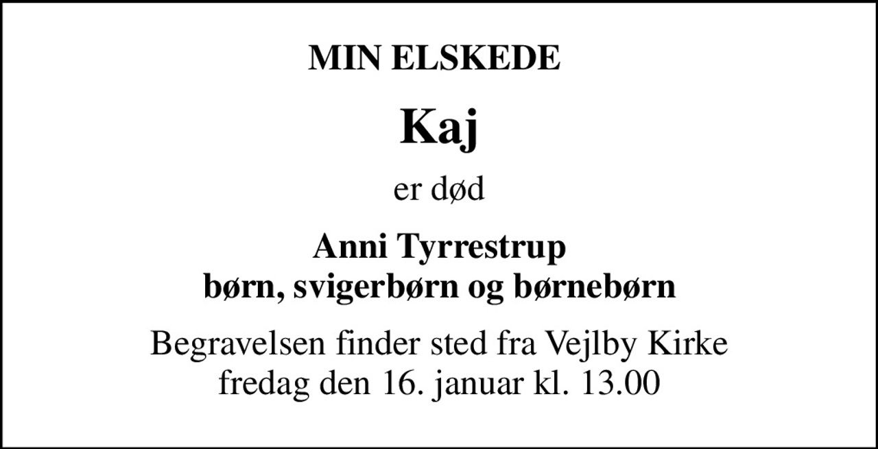MIN ELSKEDE 
Kaj
er død
Anni Tyrrestrup børn, svigerbørn og børnebørn
Begravelsen finder sted fra Vejlby Kirke  fredag den 16. januar kl. 13.00