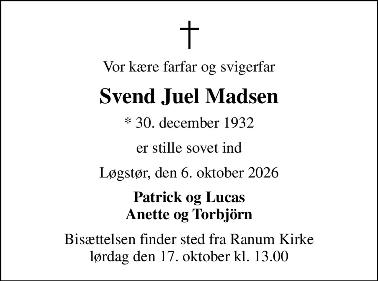 Vor kære farfar og svigerfar
Svend Juel Madsen
* 30. december 1932
er stille sovet ind
Løgstør, den 6. oktober 2026
Patrick og Lucas Anette og Torbjörn
Bisættelsen finder sted fra Ranum Kirke  lørdag den 17. oktober kl. 13.00