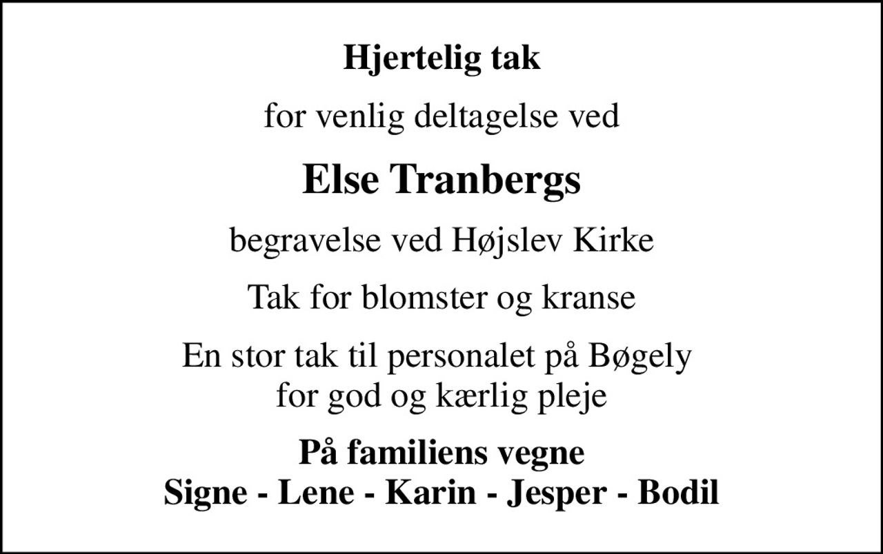 Hjertelig tak
for venlig deltagelse ved
Else Tranbergs
begravelse ved Højslev Kirke
Tak for blomster og kranse
En stor tak til personalet på Bøgely  for god og kærlig pleje
På familiens vegne Signe - Lene - Karin - Jesper - Bodil