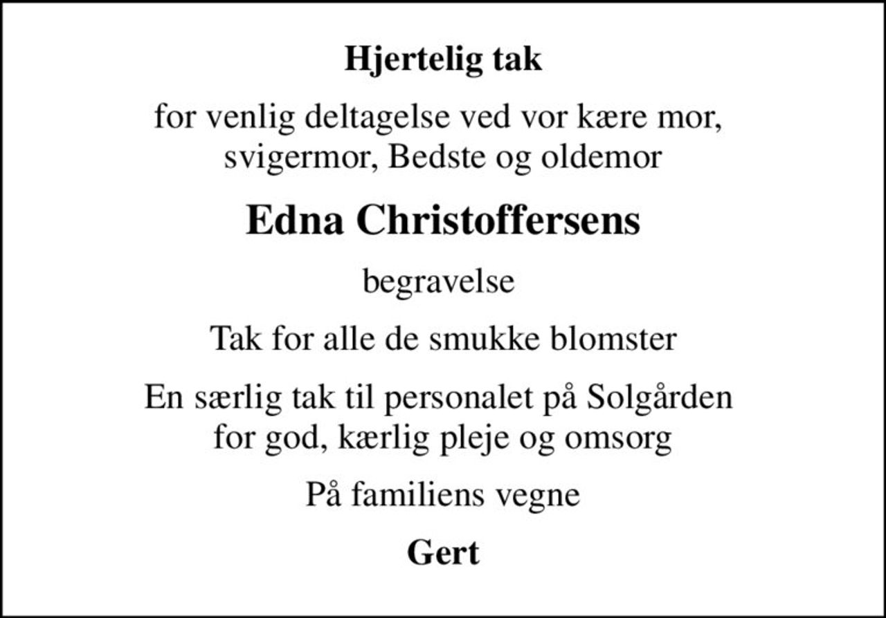 Hjertelig tak
for venlig deltagelse ved vor kære mor,  svigermor, Bedste og oldemor
Edna Christoffersens
begravelse 
Tak for alle de smukke blomster
En særlig tak til personalet på Solgården  for god, kærlig pleje og omsorg
På familiens vegne
Gert
