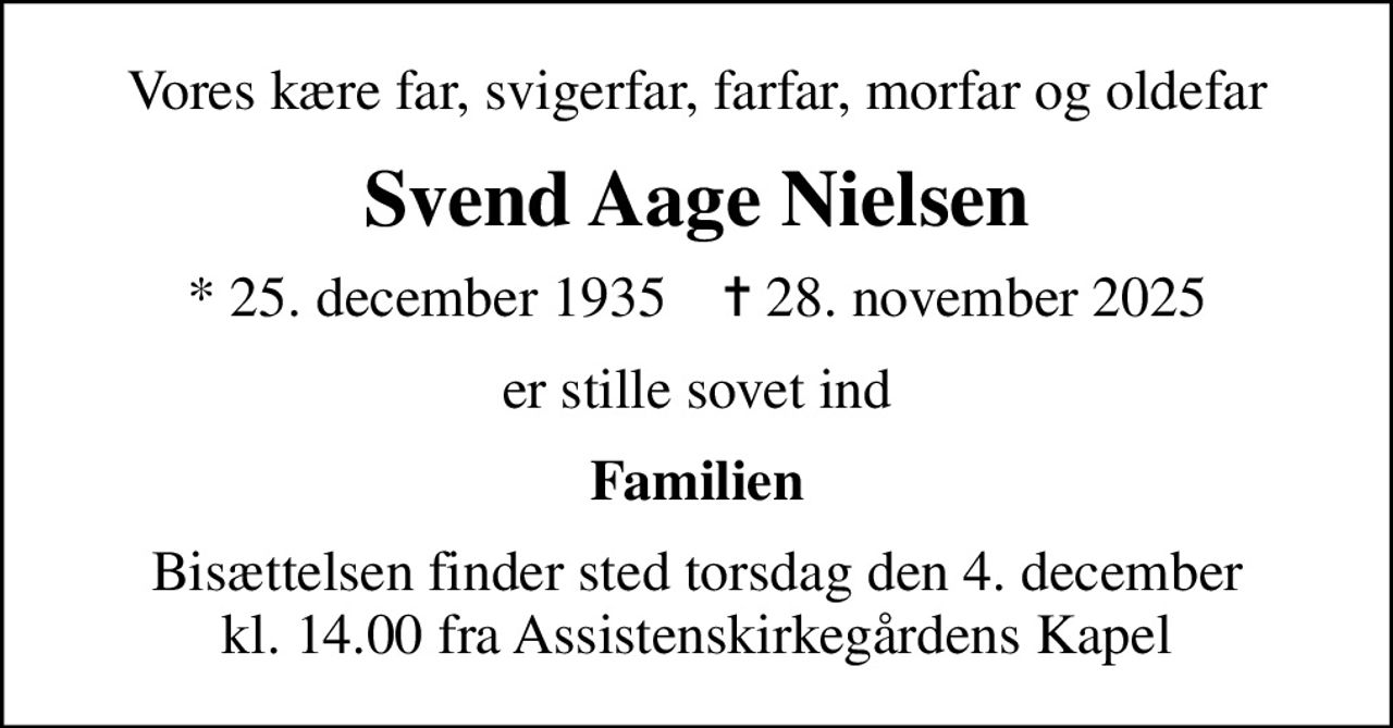 Vores kære far, svigerfar, farfar, morfar og oldefar
Svend Aage Nielsen
* 25. december 1935    ✝ 28. november 2025
er stille sovet ind
Familien
Bisættelsen finder sted torsdag den 4. december kl. 14.00 fra Assistenskirkegårdens Kapel