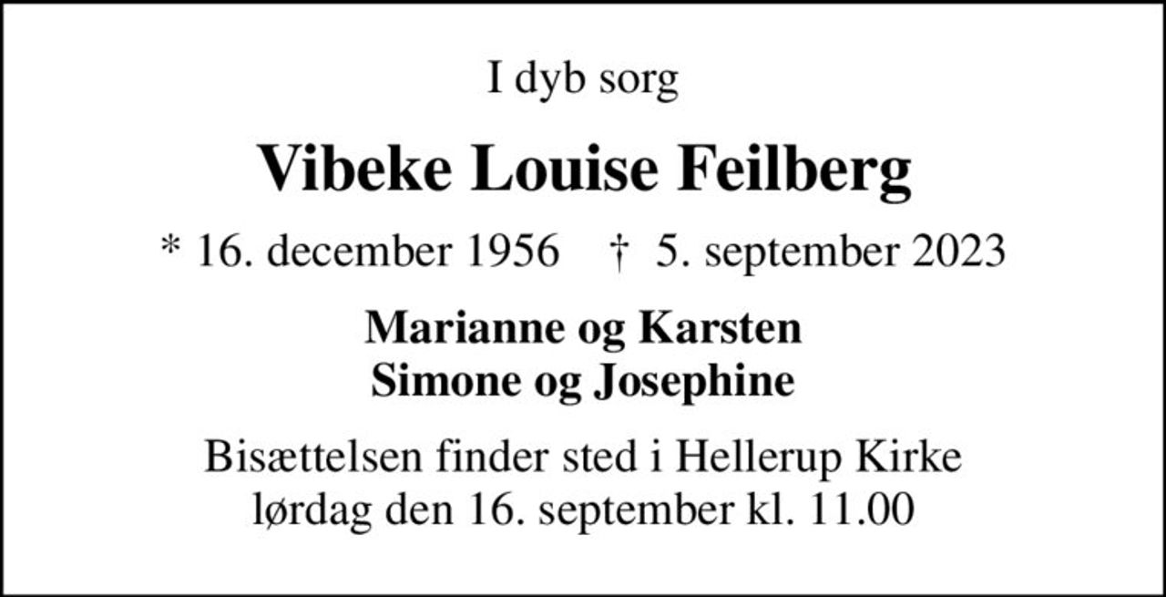 I dyb sorg
Vibeke Louise Feilberg
* 16. december 1956    ✝ 5. september 2023
Marianne og Karsten Simone og Josephine
Bisættelsen finder sted i Hellerup Kirke  lørdag den 16. september kl. 11.00