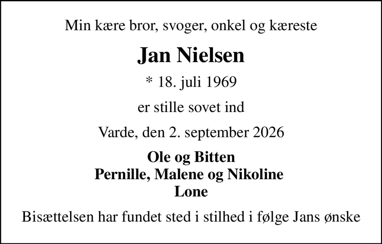 Min kære bror, svoger, onkel og kæreste
Jan Nielsen
* 18. juli 1969
er stille sovet ind
Varde, den 2. september 2026
Ole og Bitten Pernille, Malene og Nikoline  Lone
Bisættelsen har fundet sted i stilhed i følge Jans ønske