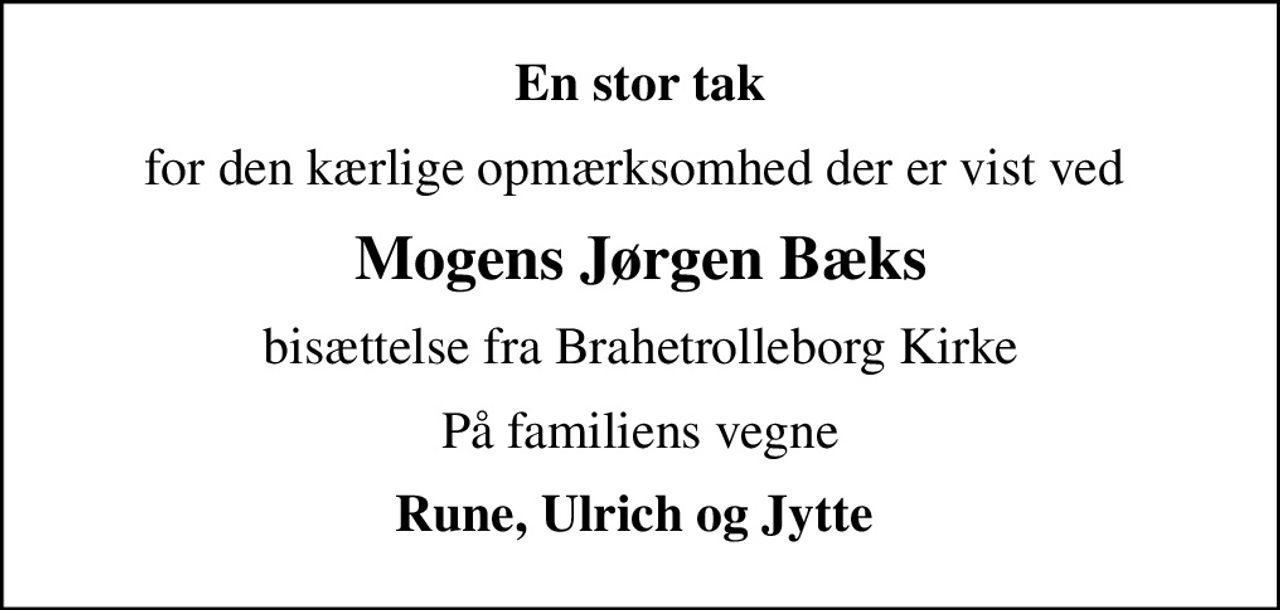 En stor tak
for den kærlige opmærksomhed der er vist ved 
Mogens Jørgen Bæks
bisættelse fra Brahetrolleborg Kirke
På familiens vegne
Rune, Ulrich og Jytte