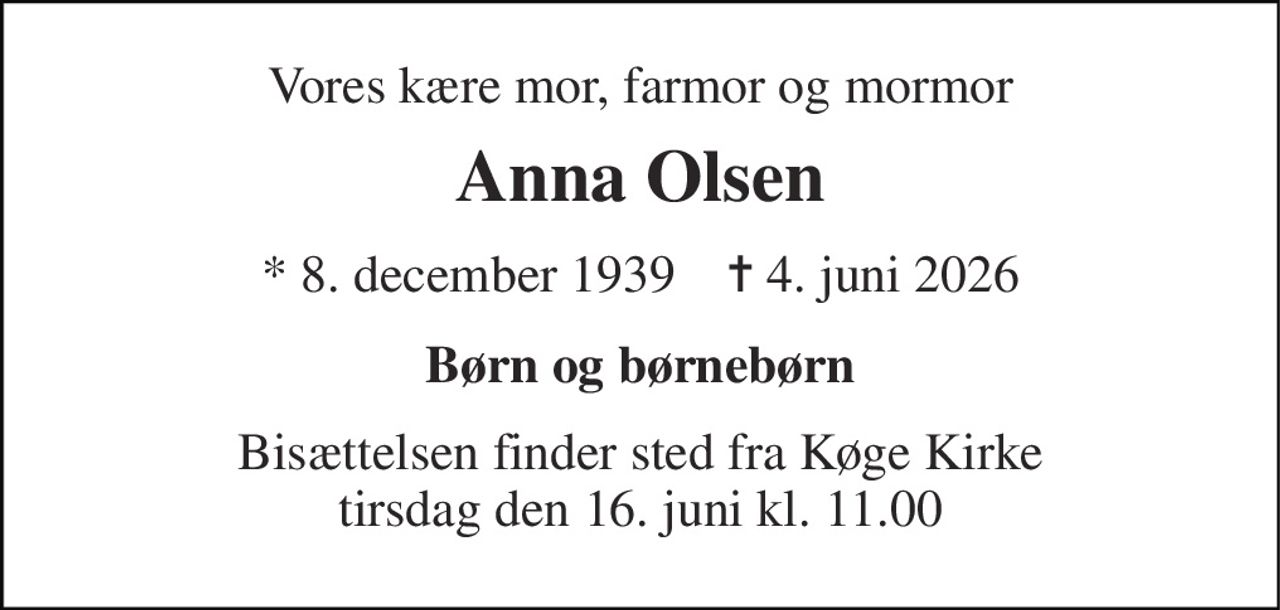 Vores kære mor, farmor og mormor 
Anna Olsen 
* 8. december 1939    ✝ 4. juni 2026 
Børn og børnebørn 
Bisættelsen finder sted fra Køge Kirke tirsdag den 16. juni kl. 11.00